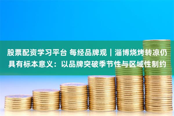 股票配资学习平台 每经品牌观｜淄博烧烤转凉仍具有标本意义：以品牌突破季节性与区域性制约