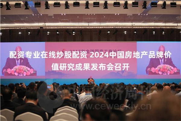 配资专业在线炒股配资 2024中国房地产品牌价值研究成果发布会召开