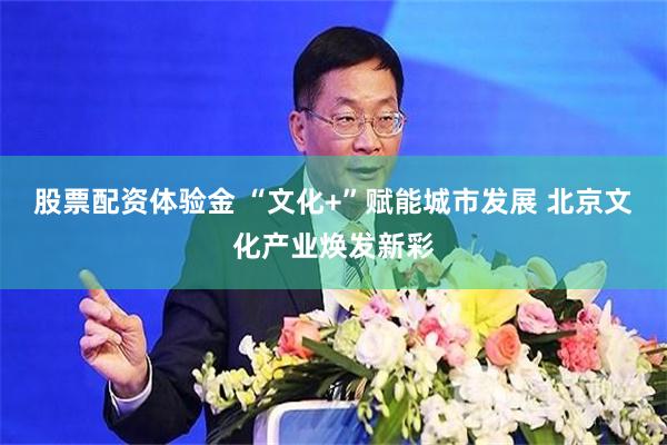 股票配资体验金 “文化+”赋能城市发展 北京文化产业焕发新彩