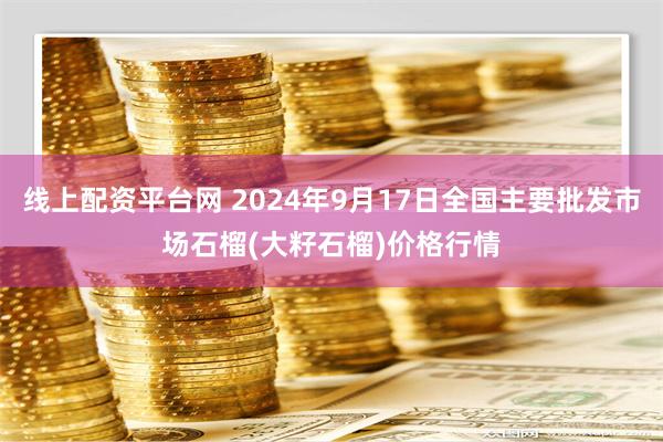 线上配资平台网 2024年9月17日全国主要批发市场石榴(大籽石榴)价格行情