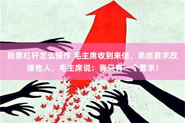 股票杠杆怎么操作 毛主席收到来信，弟媳要求改嫁他人，毛主席说：我只有一个要求！