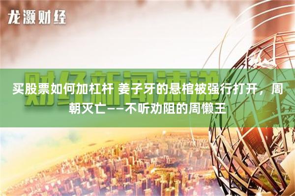 买股票如何加杠杆 姜子牙的悬棺被强行打开，周朝灭亡——不听劝阻的周懒王