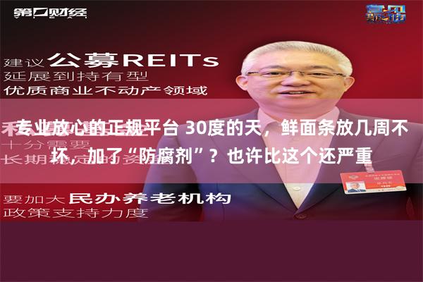 专业放心的正规平台 30度的天，鲜面条放几周不坏，加了“防腐剂”？也许比这个还严重