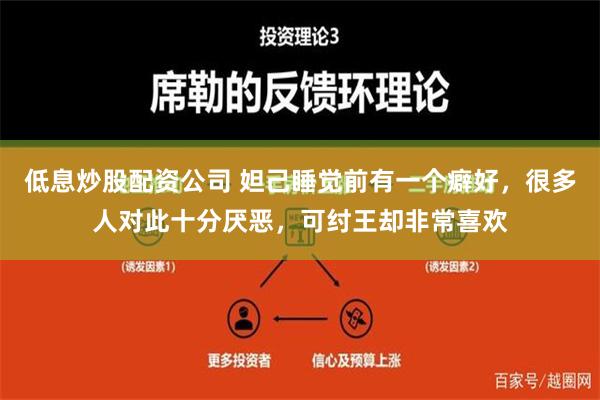 低息炒股配资公司 妲己睡觉前有一个癖好，很多人对此十分厌恶，可纣王却非常喜欢