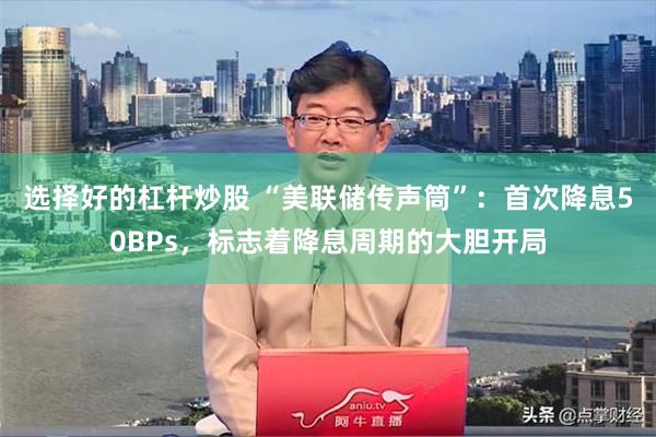 选择好的杠杆炒股 “美联储传声筒”：首次降息50BPs，标志着降息周期的大胆开局