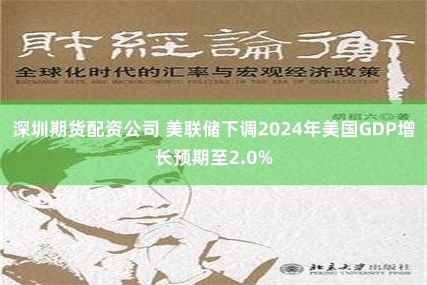 深圳期货配资公司 美联储下调2024年美国GDP增长预期至2.0%