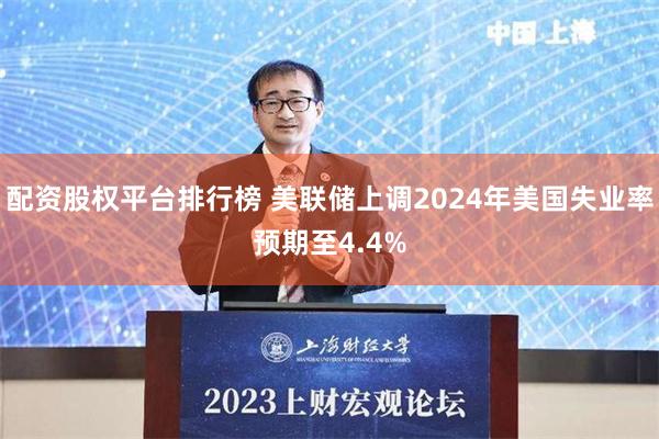 配资股权平台排行榜 美联储上调2024年美国失业率预期至4.4%
