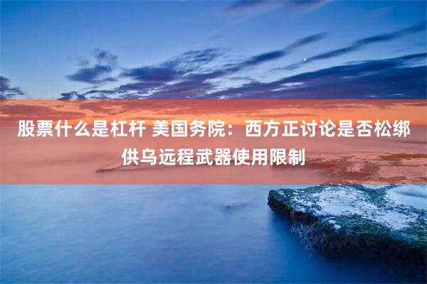 股票什么是杠杆 美国务院：西方正讨论是否松绑供乌远程武器使用限制