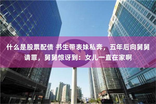 什么是股票配债 书生带表妹私奔,五年后向舅舅请罪,舅舅惊讶到:女儿一直在家啊