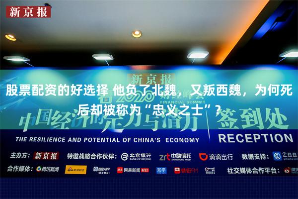 股票配资的好选择 他负了北魏，又叛西魏，为何死后却被称为“忠义之士”？