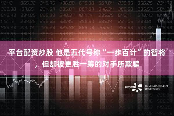 平台配资炒股 他是五代号称“一步百计”的智将，但却被更胜一筹的对手所欺骗