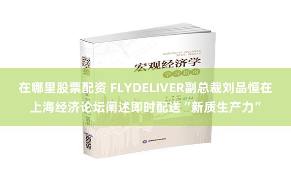 在哪里股票配资 FLYDELIVER副总裁刘品恒在上海经济论坛阐述即时配送“新质生产力”