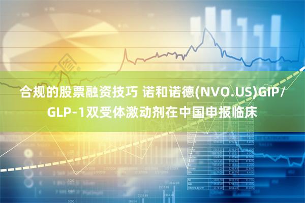 合规的股票融资技巧 诺和诺德(NVO.US)GIP/GLP-1双受体激动剂在中国申报临床
