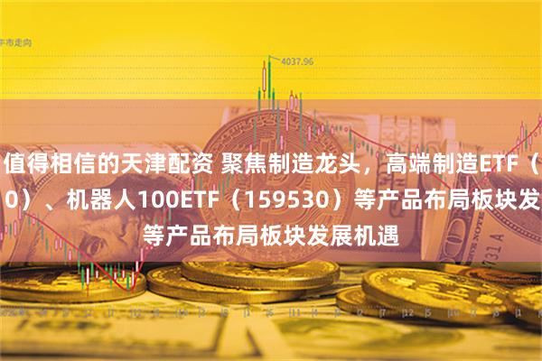 值得相信的天津配资 聚焦制造龙头，高端制造ETF（562910）、机器人100ETF（159530）等产品布局板块发展机遇