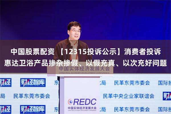 中国股票配资 【12315投诉公示】消费者投诉惠达卫浴产品掺杂掺假、以假充真、以次充好问题