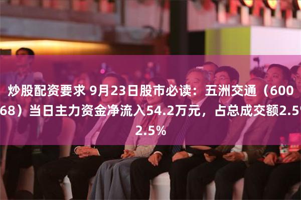 炒股配资要求 9月23日股市必读：五洲交通（600368）当日主力资金净流入54.2万元，占总成交额2.5%