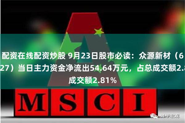 配资在线配资炒股 9月23日股市必读：众源新材（603527）当日主力资金净流出54.64万元，占总成交额2.81%