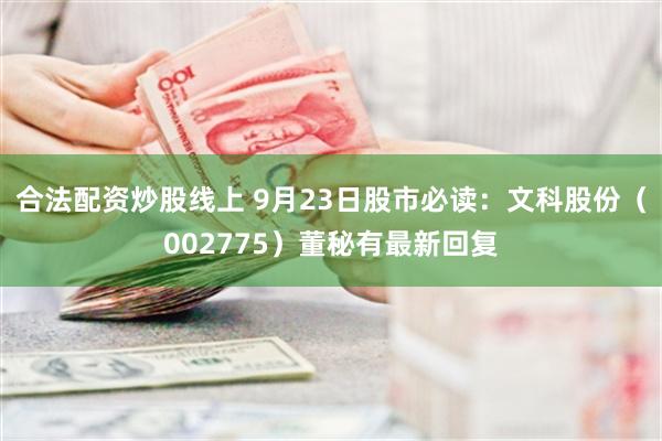 合法配资炒股线上 9月23日股市必读：文科股份（002775）董秘有最新回复