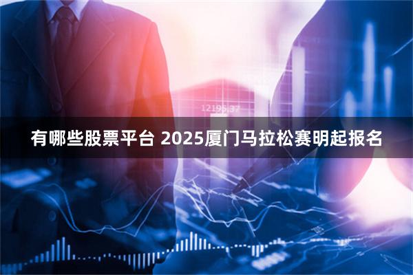 有哪些股票平台 2025厦门马拉松赛明起报名