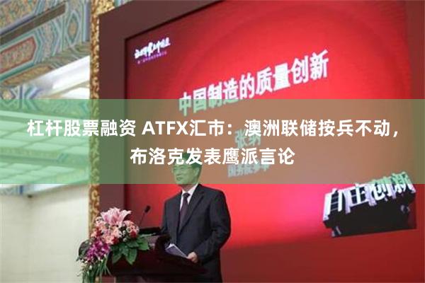 杠杆股票融资 ATFX汇市：澳洲联储按兵不动，布洛克发表鹰派言论