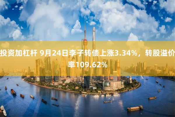 投资加杠杆 9月24日李子转债上涨3.34%，转股溢价率109.62%