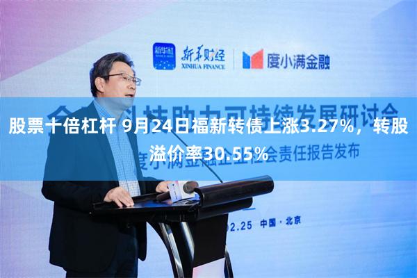 股票十倍杠杆 9月24日福新转债上涨3.27%，转股溢价率30.55%