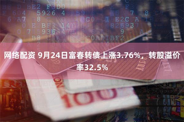 网络配资 9月24日富春转债上涨3.76%，转股溢价率32.5%