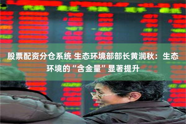 股票配资分仓系统 生态环境部部长黄润秋：生态环境的“含金量”显著提升