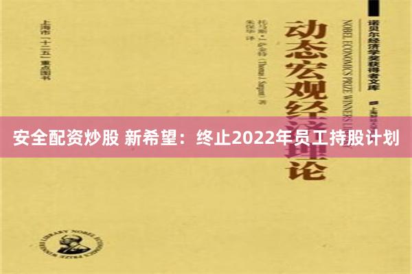 安全配资炒股 新希望：终止2022年员工持股计划