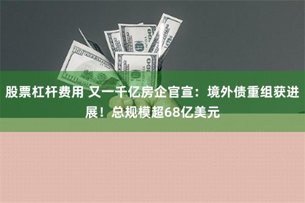 股票杠杆费用 又一千亿房企官宣：境外债重组获进展！总规模超68亿美元