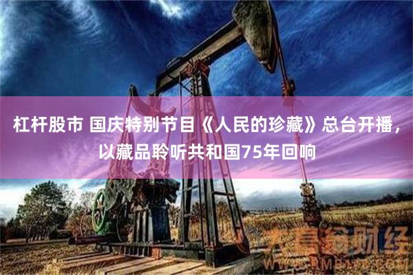 杠杆股市 国庆特别节目《人民的珍藏》总台开播，以藏品聆听共和国75年回响