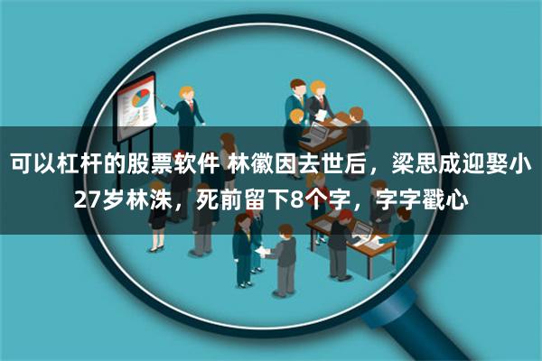 可以杠杆的股票软件 林徽因去世后，梁思成迎娶小27岁林洙，死前留下8个字，字字戳心