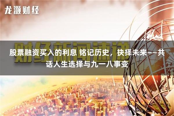 股票融资买入的利息 铭记历史，抉择未来——共话人生选择与九一八事变
