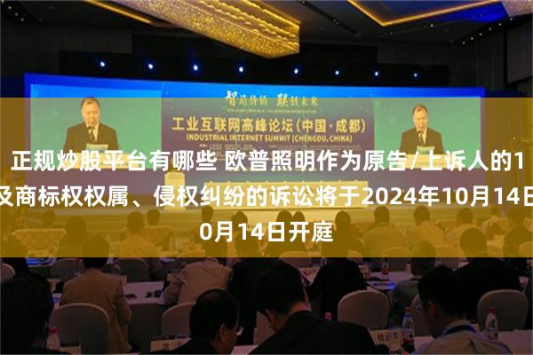 正规炒股平台有哪些 欧普照明作为原告/上诉人的1起涉及商标权权属、侵权纠纷的诉讼将于2024年10月14日开庭