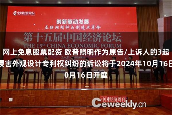 网上免息股票配资 欧普照明作为原告/上诉人的3起涉及侵害外观设计专利权纠纷的诉讼将于2024年10月16日开庭