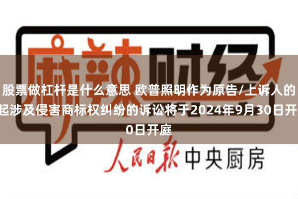 股票做杠杆是什么意思 欧普照明作为原告/上诉人的1起涉及侵害商标权纠纷的诉讼将于2024年9月30日开庭
