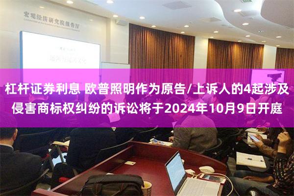 杠杆证券利息 欧普照明作为原告/上诉人的4起涉及侵害商标权纠纷的诉讼将于2024年10月9日开庭