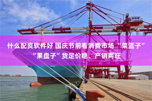什么配资软件好 国庆节前看消费市场 “菜篮子”“果盘子”货足价稳、产销两旺