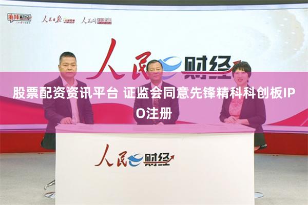 股票配资资讯平台 证监会同意先锋精科科创板IPO注册