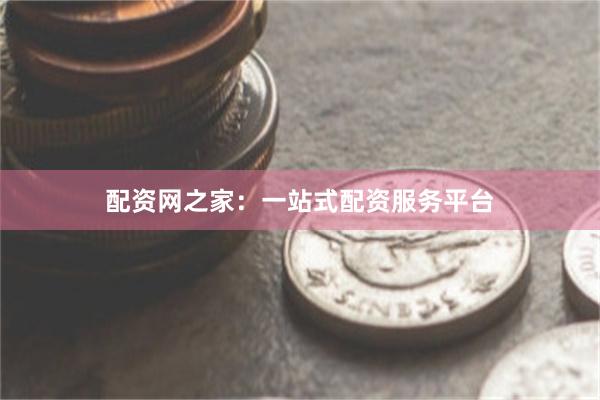 配资网之家：一站式配资服务平台