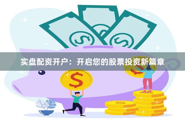 实盘配资开户：开启您的股票投资新篇章