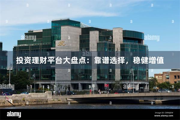 投资理财平台大盘点：靠谱选择，稳健增值
