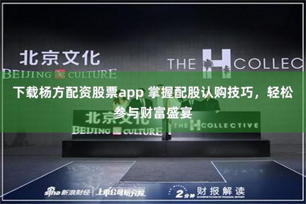 下载杨方配资股票app 掌握配股认购技巧，轻松参与财富盛宴