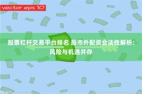 股票杠杆交易平台排名 股市外配资合法性解析：风险与机遇并存