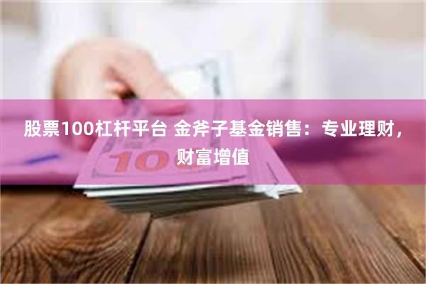 股票100杠杆平台 金斧子基金销售：专业理财，财富增值