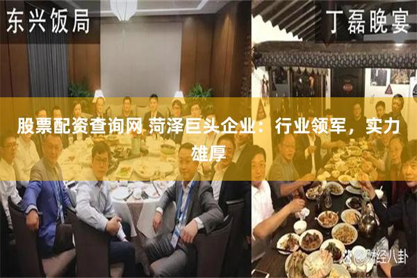 股票配资查询网 菏泽巨头企业：行业领军，实力雄厚