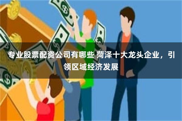 专业股票配资公司有哪些 菏泽十大龙头企业，引领区域经济发展