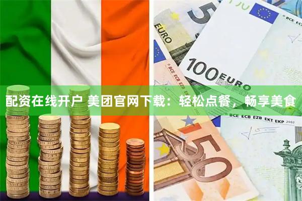配资在线开户 美团官网下载：轻松点餐，畅享美食