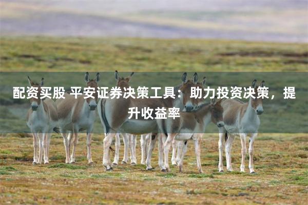 配资买股 平安证券决策工具：助力投资决策，提升收益率