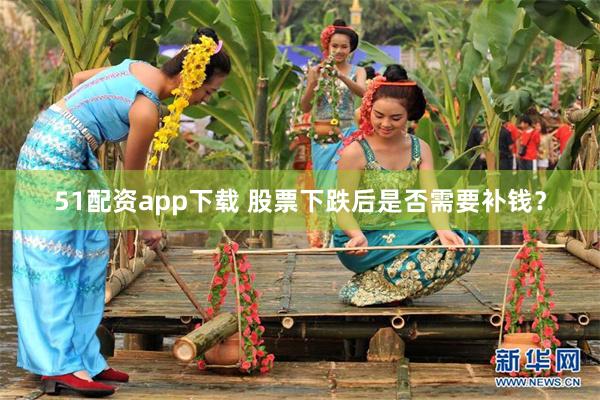 51配资app下载 股票下跌后是否需要补钱？